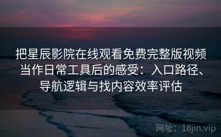 把星辰影院在线观看免费完整版视频当作日常工具后的感受：入口路径、导航逻辑与找内容效率评估