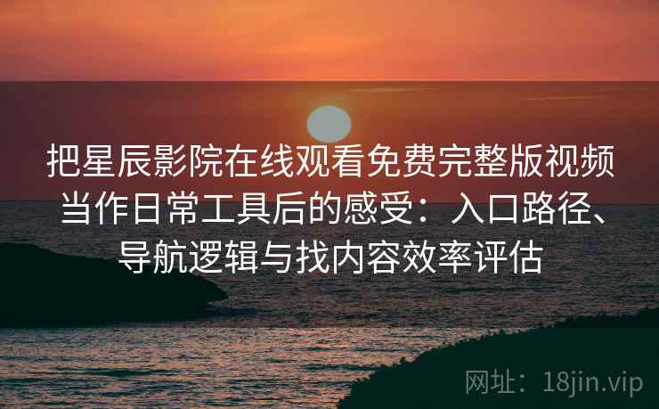把星辰影院在线观看免费完整版视频当作日常工具后的感受：入口路径、导航逻辑与找内容效率评估