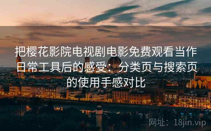 把樱花影院电视剧电影免费观看当作日常工具后的感受：分类页与搜索页的使用手感对比