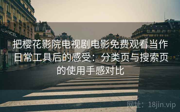 把樱花影院电视剧电影免费观看当作日常工具后的感受:分类页与搜索页的使用手感对比 把樱花影院电视剧电影免费观看当作日常工具后的感受:分类页与搜索页的使用手感对比