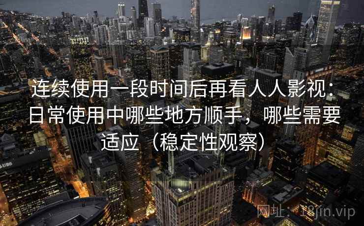 连续使用一段时间后再看人人影视：日常使用中哪些地方顺手，哪些需要适应（稳定性观察）