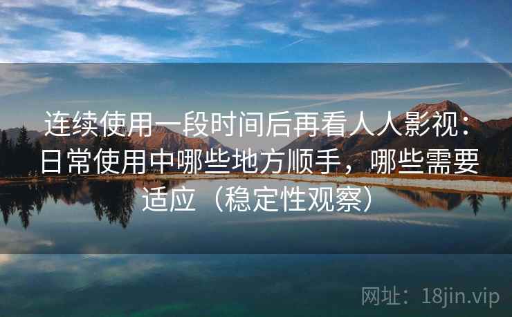 连续使用一段时间后再看人人影视:日常使用中哪些地方顺手,哪些需要适应(稳定性观察) 连续使用一段时间后再看人人影视:日常使用中哪些地方顺手,哪些需要适应(稳定性观察)