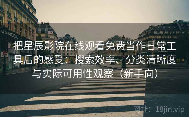 把星辰影院在线观看免费当作日常工具后的感受:搜索效率、分类清晰度与实际可用性观察(新手向) 把星辰影院在线观看免费当作日常工具后的感受:搜索效率、分类清晰度与实际可用性观察(新手向)