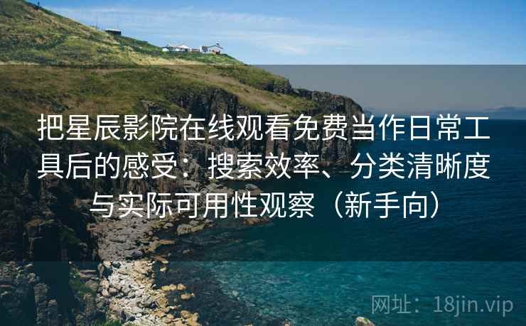 把星辰影院在线观看免费当作日常工具后的感受：搜索效率、分类清晰度与实际可用性观察（新手向）
