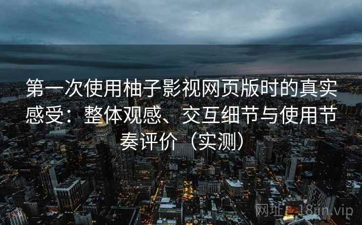 第一次使用柚子影视网页版时的真实感受:整体观感、交互细节与使用节奏评价(实测) 第一次使用柚子影视网页版时的真实感受:整体观感、交互细节与使用节奏评价(实测)