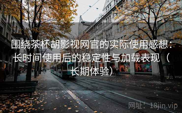 围绕茶杯胡影视网官的实际使用感想:长时间使用后的稳定性与加载表现(长期体验) 围绕茶杯胡影视网官的实际使用感想:长时间使用后的稳定性与加载表现(长期体验)